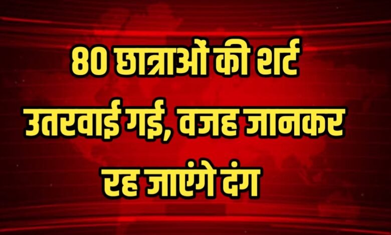 80 छात्राओं की शर्ट उतरवाई गई, वजह जानकर रह जाएंगे दंग