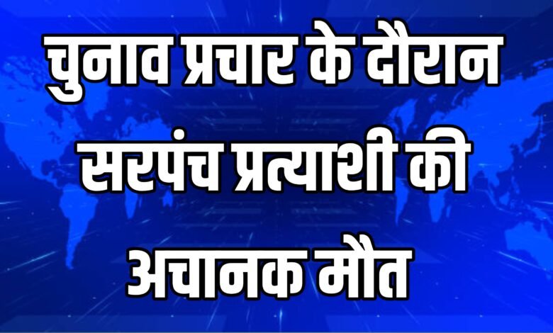 पंचायत चुनाव में चौंकाने वाली घटना! प्रचार के दौरान सरपंच प्रत्याशी की अचानक मौत