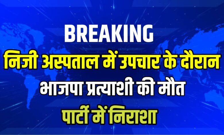 जनता की सेवा का सपना अधूरा रह गया! भाजपा प्रत्याशी की अचानक मौत